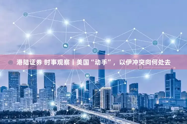 港陆证券 时事观察丨美国“动手”，以伊冲突向何处去