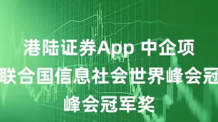 港陆证券App 中企项目获联合国信息社会世界峰会冠军奖