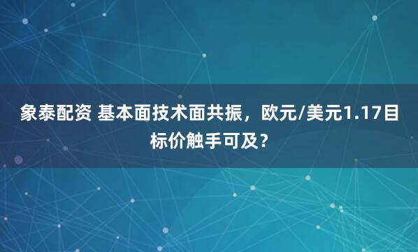 象泰配资 基本面技术面共振，欧元/美元1.17目标价触手可及？