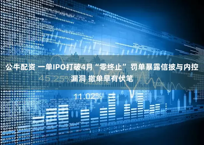 公牛配资 一单IPO打破4月“零终止” 罚单暴露信披与内控漏洞 撤单早有伏笔
