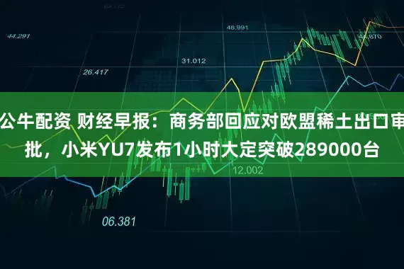 公牛配资 财经早报：商务部回应对欧盟稀土出口审批，小米YU7发布1小时大定突破289000台