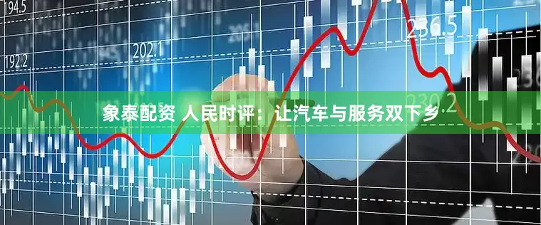 象泰配资 人民时评：让汽车与服务双下乡