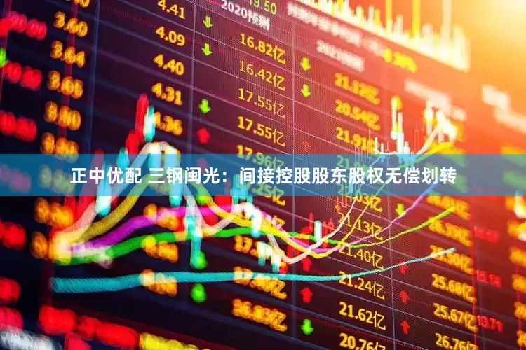 正中优配 三钢闽光：间接控股股东股权无偿划转