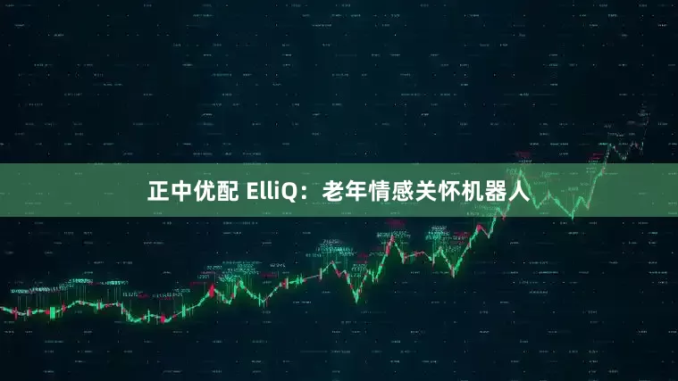 正中优配 ElliQ：老年情感关怀机器人