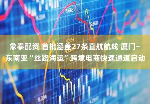 象泰配资 首批涵盖27条直航航线 厦门—东南亚“丝路海运”跨境电商快速通道启动