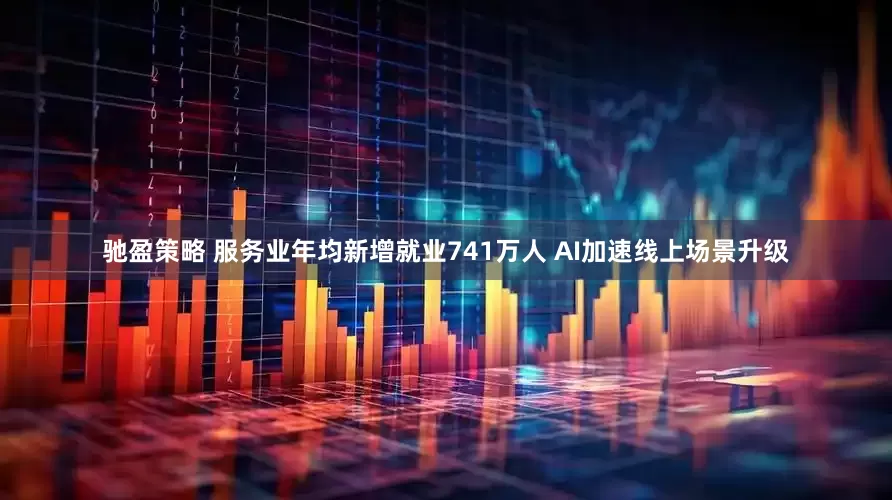驰盈策略 服务业年均新增就业741万人 AI加速线上场景升级