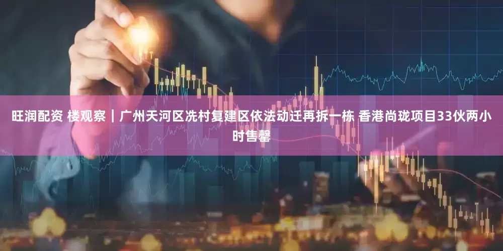 旺润配资 楼观察｜广州天河区冼村复建区依法动迁再拆一栋 香港尚珑项目33伙两小时售罄