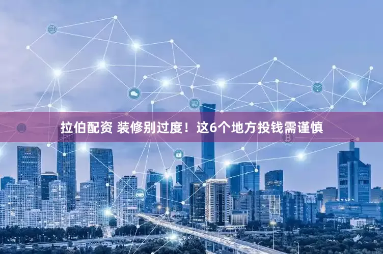 拉伯配资 装修别过度！这6个地方投钱需谨慎