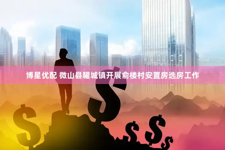 博星优配 微山县驩城镇开展俞楼村安置房选房工作