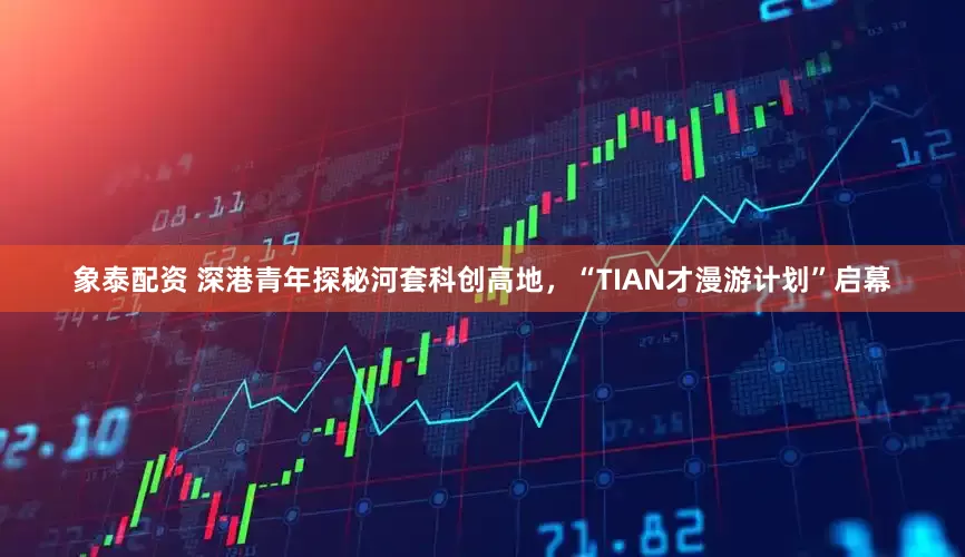 象泰配资 深港青年探秘河套科创高地，“TIAN才漫游计划”启幕