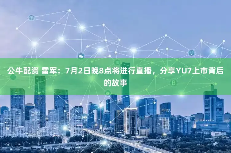 公牛配资 雷军：7月2日晚8点将进行直播，分享YU7上市背后的故事