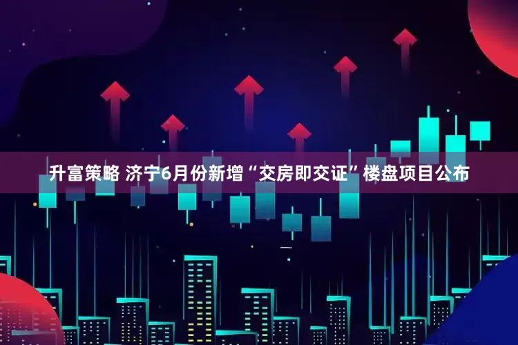 升富策略 济宁6月份新增“交房即交证”楼盘项目公布