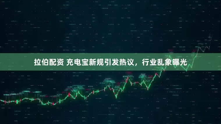 拉伯配资 充电宝新规引发热议，行业乱象曝光