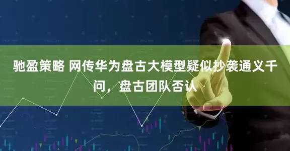 驰盈策略 网传华为盘古大模型疑似抄袭通义千问，盘古团队否认