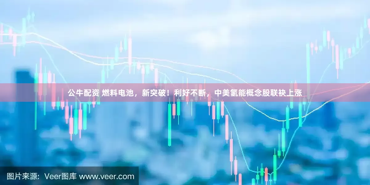 公牛配资 燃料电池，新突破！利好不断，中美氢能概念股联袂上涨
