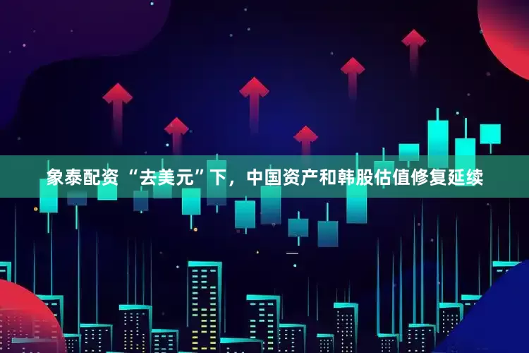 象泰配资 “去美元”下，中国资产和韩股估值修复延续