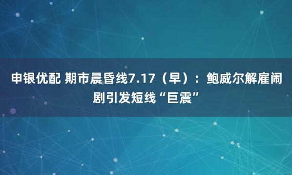申银优配 期市晨昏线7.17（早）：鲍威尔解雇闹剧引发短线“巨震”