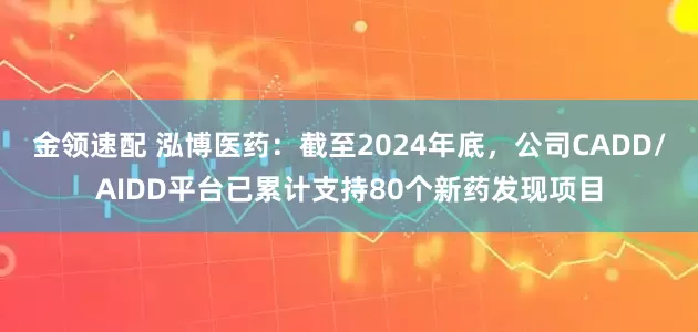 金领速配 泓博医药：截至2024年底，公司CADD/AIDD平台已累计支持80个新药发现项目