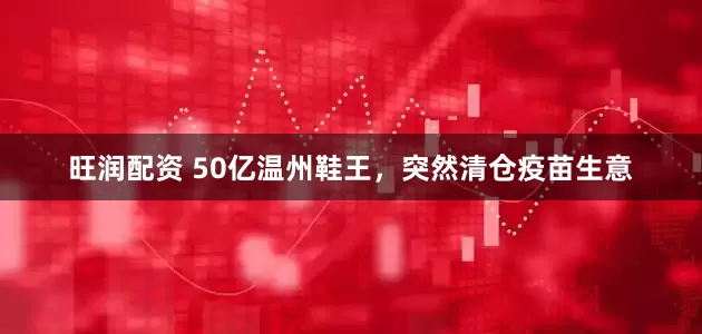 旺润配资 50亿温州鞋王，突然清仓疫苗生意