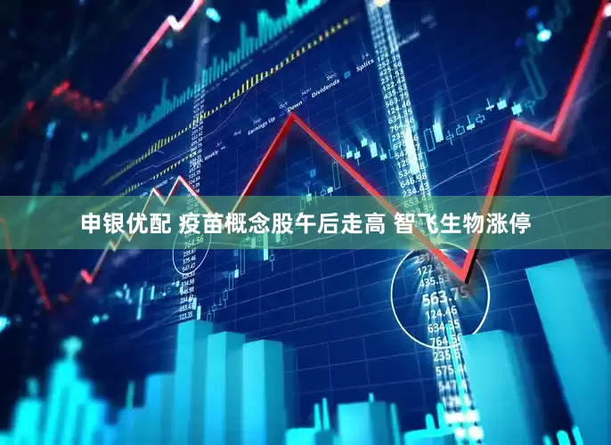 申银优配 疫苗概念股午后走高 智飞生物涨停